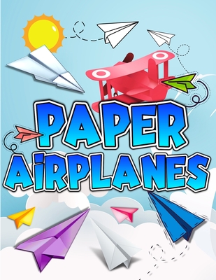 Paper Airplanes Book: The Best Guide To Folding Paper Airplanes. Creative Designs And Fun Tear-Out Projects Activity Book For Kids. Includes - Art Books