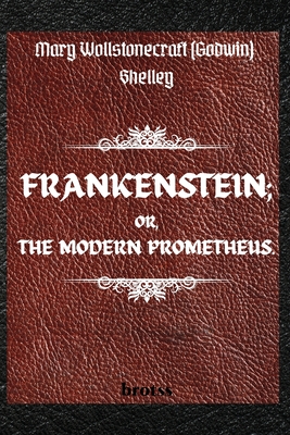 FRANKENSTEIN; OR, THE MODERN PROMETHEUS. by Mary Wollstonecraft (Godwin) Shelley: ( The 1818 Text - The Complete Uncensored Edition - by Mary Shelley - Mary Shelley