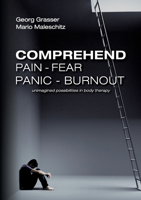 Comprehend Pain-Fear-Panic-Burnout: Unimagined Possibilities in Body Therapy - Georg Grasser