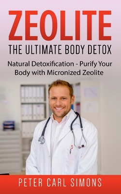 Zeolite - The Ultimate Body Detox: Natural Detoxification - Purify Your Body with Micronized Zeolite - Peter Carl Simons
