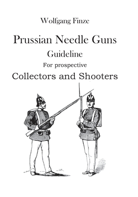 Prussian Needle Guns: Guideline for prospective Collectors and Shooters - Wolfgang Finze