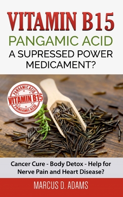 Vitamin B15 - Pangamic Acid: A Supressed Power Medicament?: Cancer Cure - Body Detox - Help for Nerve Pain and Heart Disease? - Marcus D. Adams