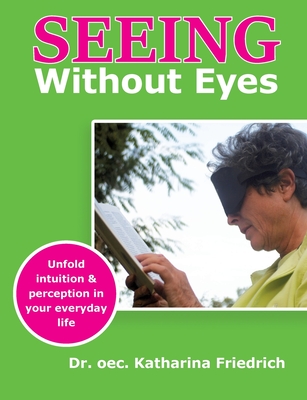 Seeing Without Eyes: Unfold intuition & perception in your everyday life - Katharina Friedrich