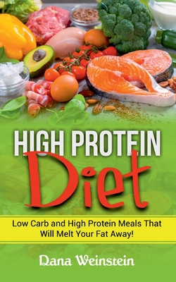 High Protein Diet: Low Carb and High Protein Meals That Will Melt Your Fat Away! - Dana Weinstein