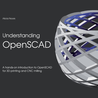 Understanding OpenSCAD: A hands-on introduction to OpenSCAD for 3D printing and CNC milling - Alicia Noors