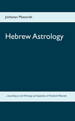 Hebrew Astrology: ... according to the Writings and Speeches of Friedrich Weinreb - Jochanan Massorah