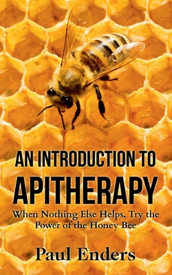 An Introduction To Apitherapy: When Nothing Else Helps, Try the Power of the Honey Bee - Paul Enders