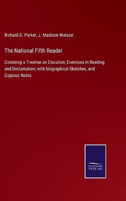The National Fifth Reader: Containig a Treatise on Elocution; Exercises in Reading and Declamation; with biographical Sketches, and Copious Notes - Richard G. Parker