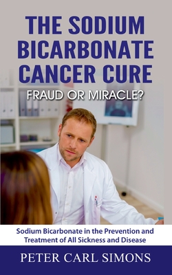 The Sodium Bicarbonate Cancer Cure - Fraud or Miracle?: Sodium Bicarbonate in the Prevention and Treatment of All Sickness and Disease - Peter Carl Simons
