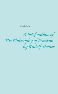 A brief outline of The Philosophy of Freedom by Rudolf Steiner - Ulrich Frey