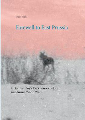 Farewell to East Prussia: A German Boy's Experiences before and during World War II - Ortrun Schulz
