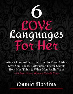 6 Love Languages For Her: Attract Him! Addict Him! How To Make A Man Love You! The 25+ Attraction Factor Secrets: How Men Think & What Men Reall - Emmie Martins