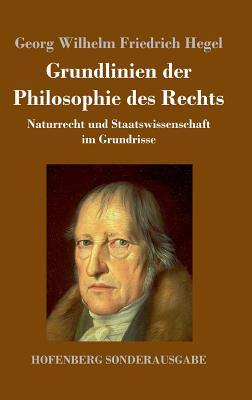 Grundlinien der Philosophie des Rechts: Naturrecht und Staatswissenschaft im Grundrisse - Georg Wilhelm Friedrich Hegel