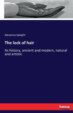 Coperta cărții 'The lock of hair: Its history, ancient and modern, natural and artistic - Alexanna Speight'
