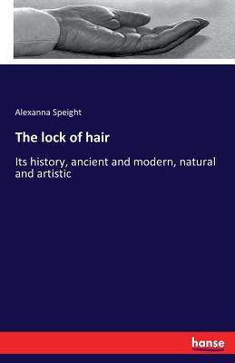 The lock of hair: Its history, ancient and modern, natural and artistic - Alexanna Speight