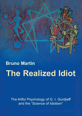 The Realized Idiot: The Artful Psychology of G. I. Gurdjieff and the Science of Idiotism - Bruno Martin