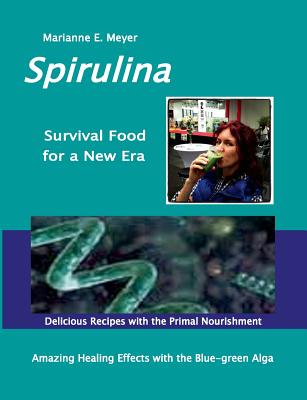 SPIRULINA Survival Food for a New Era: Amazing Healing Success with the Blue-green Algae - Delicious Recipes with the Primal Nourishment - Marianne E. Meyer