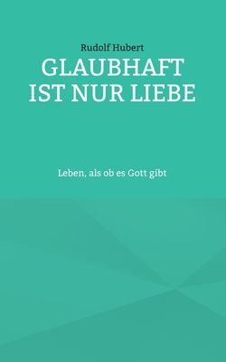 Glaubhaft ist nur Liebe: Leben, als ob es Gott gibt - Rudolf Hubert