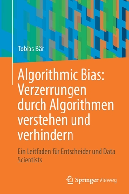 Algorithmic Bias: Verzerrungen Durch Algorithmen Verstehen Und Verhindern: Ein Leitfaden Für Entscheider Und Data Scientists - Tobias Bär