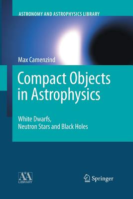 Compact Objects in Astrophysics: White Dwarfs, Neutron Stars and Black Holes - Max Camenzind