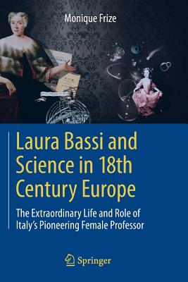 Laura Bassi and Science in 18th Century Europe: The Extraordinary Life and Role of Italy's Pioneering Female Professor - Monique Frize