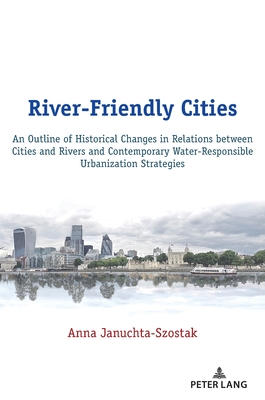 River-Friendly Cities: An Outline of Historical Changes in Relations between Cities and Rivers and Contemporary Water-Responsible Urbanizatio - Anna Januchta-szostak