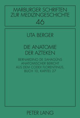 Die Anatomie Der Azteken: Bernardino de Sahagúns Anatomischer Bericht Aus Dem Codex Florentinus, Buch 10, Kapitel 27 - Irmgard Müller