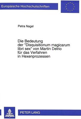 Die Bedeutung Der -Disquisitionum Magicarum Libri Sex- Von Martin Delrio Fuer Das Verfahren in Hexenprozessen - Petra Nagel