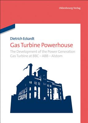 Gas Turbine Powerhouse: The Development of the Power Generation Gas Turbine at BBC - Abb - Alstom - Dietrich Eckardt