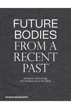 Poza produsului Future Bodies from a Recent Past: Sculpture, Technology, and the Body Since the 1950s - Patrizia Dander
