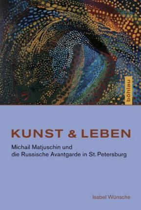 Kunst & Leben: Michail Matjuschin Und Die Russische Avantgarde in St. Petersburg - Isabel Wunsche