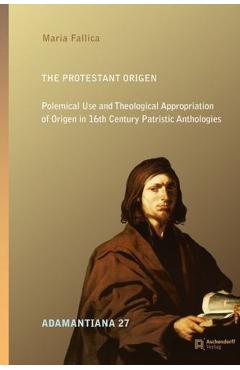 The Protestant Origen: Polemical Use and Theological Appropriation of Origen in 16th Century Patristic Anthologies - Maria Fallica