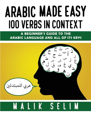 Arabic made easy: 100 Verbs in context: A beginner's guide to the Arabic Language and all of its keys - Malik Selim