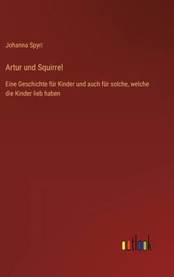 Artur und Squirrel: Eine Geschichte für Kinder und auch für solche, welche die Kinder lieb haben - Johanna Spyri