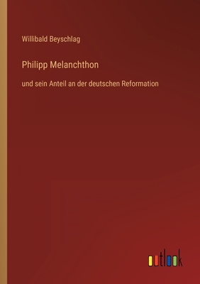 Philipp Melanchthon: und sein Anteil an der deutschen Reformation - Willibald Beyschlag