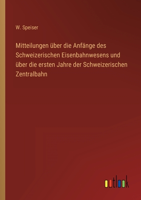 Mitteilungen �ber die Anf�nge des Schweizerischen Eisenbahnwesens und �ber die ersten Jahre der Schweizerischen Zentralbahn - W. Speiser