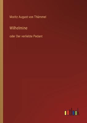 Wilhelmine: oder Der verliebte Pedant - Moritz August Von Thümmel