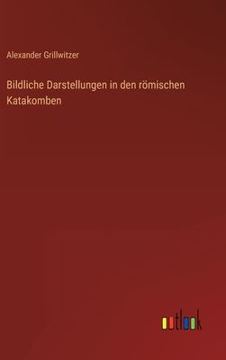 Bildliche Darstellungen in den römischen Katakomben - Alexander Grillwitzer