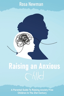 Raising an Anxious Child: A Parental Guide to Raising Anxiety Free Children in the 21st Century - Rosa Newman