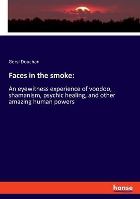 Faces in the smoke: An eyewitness experience of voodoo, shamanism, psychic healing, and other amazing human powers - Gersi Douchan