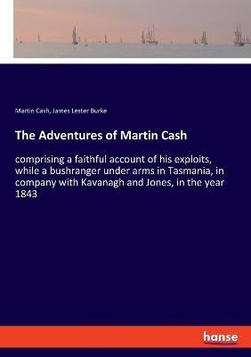 The Adventures of Martin Cash: comprising a faithful account of his exploits, while a bushranger under arms in Tasmania, in company with Kavanagh and - Martin Cash