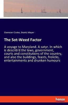 The Sot-Weed Factor: A voyage to Maryland. A satyr. In which is describ'd the laws, government, courts and constitutions of the country, an - Ebenezer Cooke