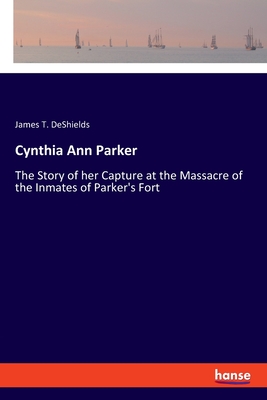 Cynthia Ann Parker: The Story of her Capture at the Massacre of the Inmates of Parker's Fort - James T. Deshields