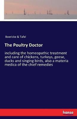 The Poultry Doctor: including the homeopathic treatment and care of chickens, turkeys, geese, ducks and singing birds, also a materia medi - Boericke &. Tafel