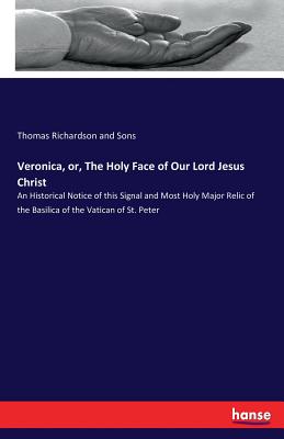 Veronica, or, The Holy Face of Our Lord Jesus Christ: An Historical Notice of this Signal and Most Holy Major Relic of the Basilica of the Vatican of - Thomas Richardson And Sons
