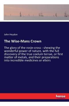 Poza produsului The Wise-Mans Crown: The glory of the rosie-cross - shewing the wonderful power of nature, with the full discovery of the true coelum terra - John Heydon