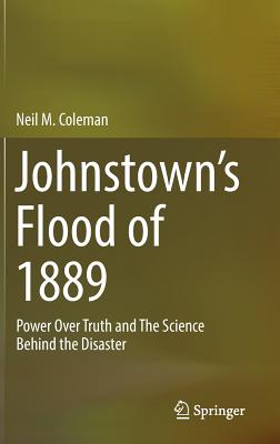 Johnstown's Flood of 1889: Power Over Truth and the Science Behind the Disaster - Neil M. Coleman