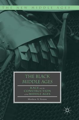 The Black Middle Ages: Race and the Construction of the Middle Ages - Matthew X. Vernon
