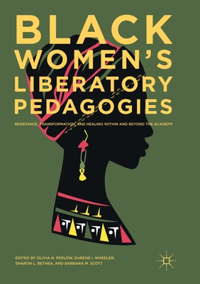 Black Women's Liberatory Pedagogies: Resistance, Transformation, and Healing Within and Beyond the Academy - Olivia N. Perlow