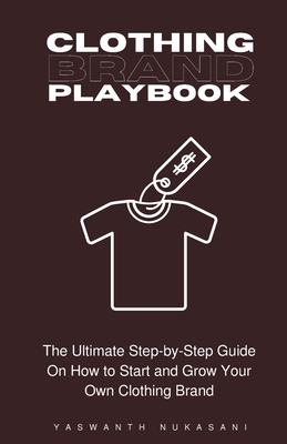 Clothing Brand Playbook: How to Start and Grow Your Own Clothing Brand: The Ultimate Step-by-Step Guide On Idea & Planning, Garment Blanks, Des - Yaswanth Nukasani